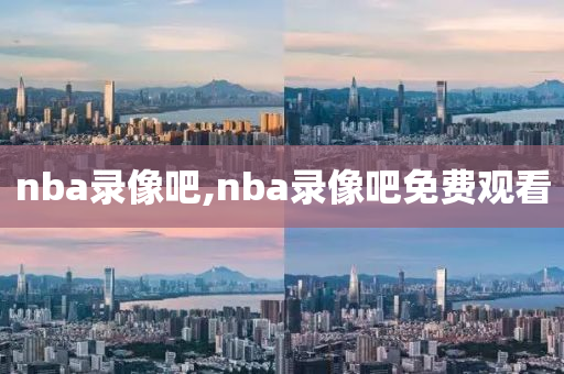 nba录像吧,nba录像吧免费观看